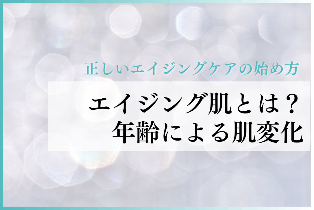 エイジング肌とは？年齢による肌変化と正しいエイジングケアの始め方｜年代別対策＆成分解説つき