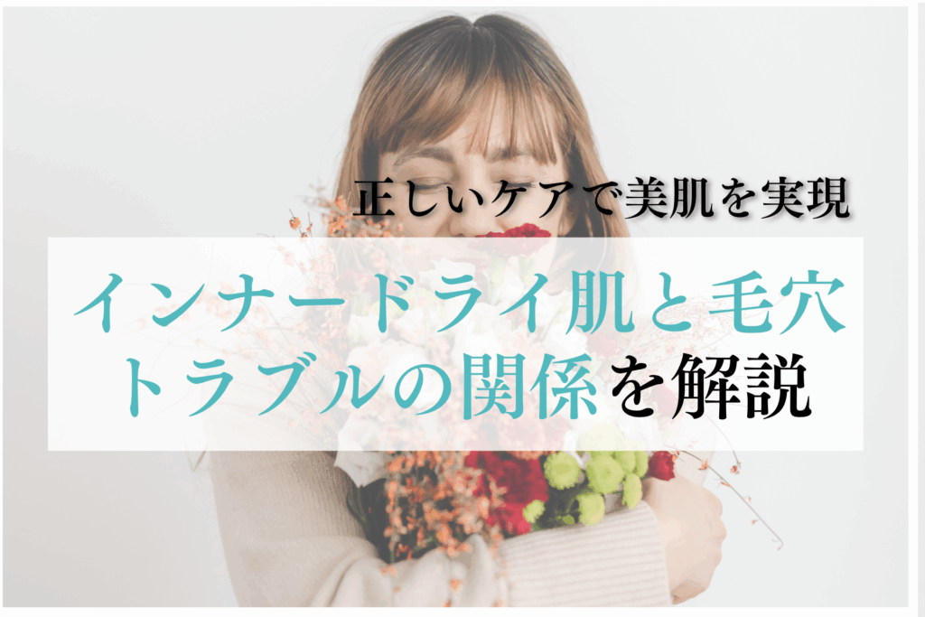 インナードライ肌と毛穴トラブルの関係を解説｜正しいケアで美肌を実現