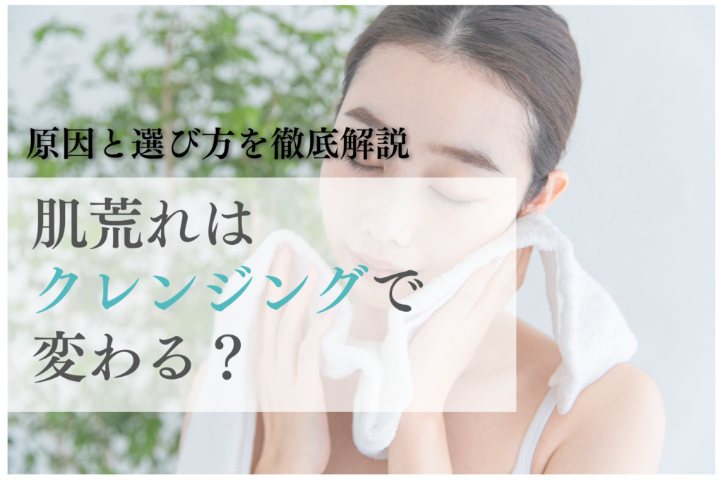 肌荒れはクレンジングで変わる？原因と選び方を徹底解説
