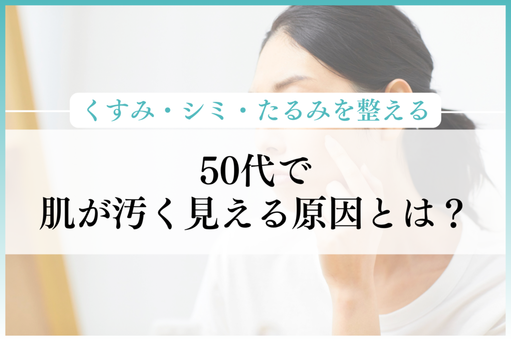 50代で肌が汚く見える原因とは？くすみ・シミ・たるみを整えるスキンケア